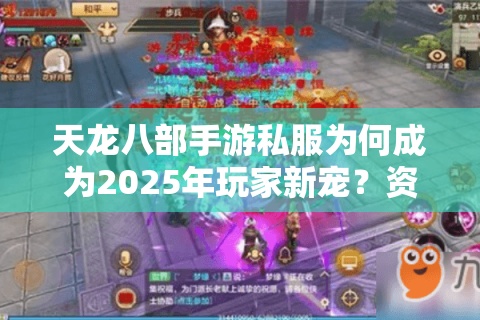 天龙八部手游私服为何成为2025年玩家新宠？资深策划深度揭秘