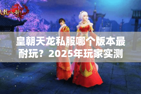 皇朝天龙私服哪个版本最耐玩?2025年玩家实测推荐 皇朝天龙私服哪个版本最耐玩?2025年玩家实测推荐