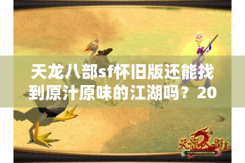 天龙八部sf怀旧版还能找到原汁原味的江湖吗？2025年真实玩家测评