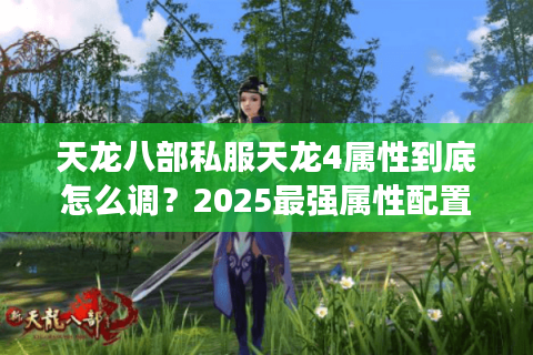 天龙八部私服天龙4属性到底怎么调？2025最强属性配置攻略来了