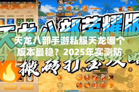 天龙八部手游私服天龙哪个版本最稳？2025年实测防封号技巧+福利对比