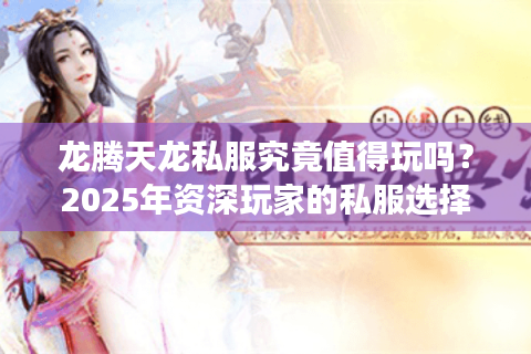龙腾天龙私服究竟值得玩吗？2025年资深玩家的私服选择技巧