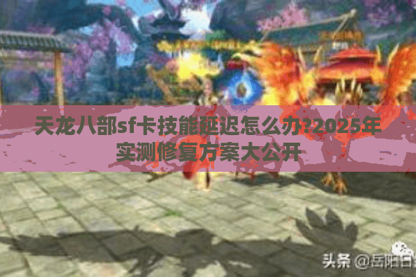 天龙八部sf卡技能延迟怎么办?2025年实测修复方案大公开