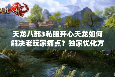 天龙八部3私服开心天龙如何解决老玩家痛点？独家优化方案曝光