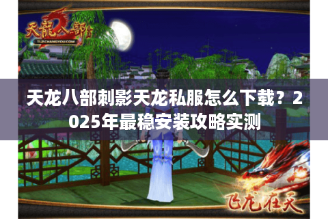 天龙八部刺影天龙私服怎么下载？2025年最稳安装攻略实测