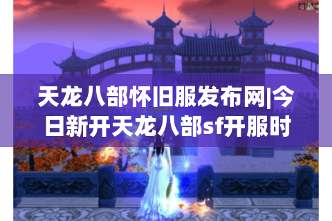 天龙八部怀旧服发布网|今日新开天龙八部sf开服时间表_经典怀旧天龙私服推荐大全