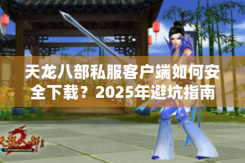天龙八部私服客户端如何安全下载？2025年避坑指南来了