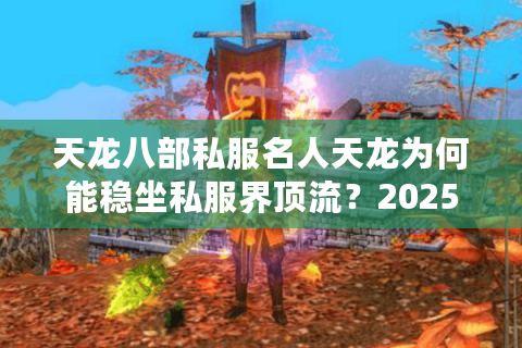 天龙八部私服名人天龙为何能稳坐私服界顶流？2025年玩家必看生存手册