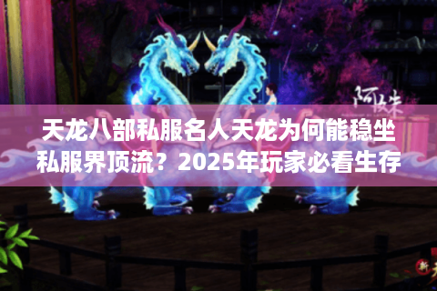 天龙八部私服名人天龙为何能稳坐私服界顶流？2025年玩家必看生存手册