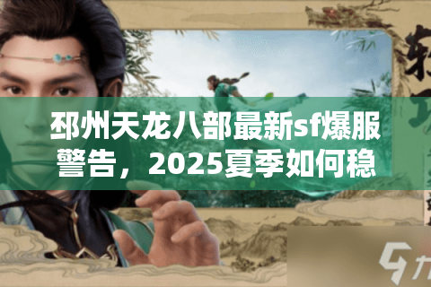 邳州天龙八部最新sf爆服警告，2025夏季如何稳定登录三线互通服？