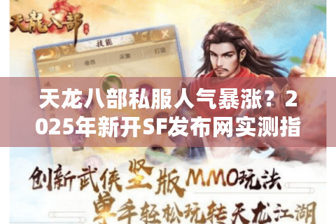 天龙八部私服人气暴涨？2025年新开SF发布网实测指南