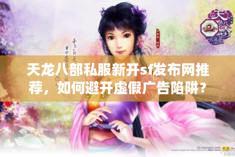 天龙八部私服新开sf发布网推荐，如何避开虚假广告陷阱？