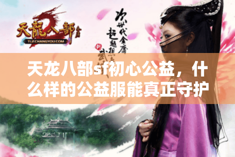 天龙八部sf初心公益，什么样的公益服能真正守护老玩家情怀？