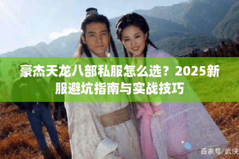 豪杰天龙八部私服怎么选?2025新服避坑指南与实战技巧 豪杰天龙八部私服怎么选?2025新服避坑指南与实战技巧