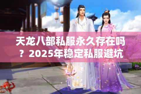 天龙八部私服永久存在吗？2025年稳定私服避坑指南