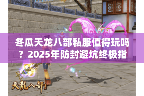 冬瓜天龙八部私服值得玩吗？2025年防封避坑终极指南