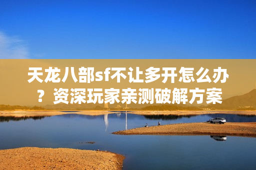 天龙八部sf不让多开怎么办？资深玩家亲测破解方案