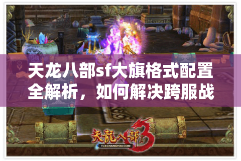 天龙八部sf大旗格式配置全解析，如何解决跨服战卡顿问题？