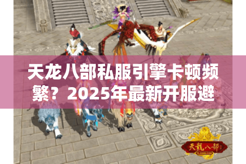 天龙八部私服引擎卡顿频繁？2025年最新开服避坑指南
