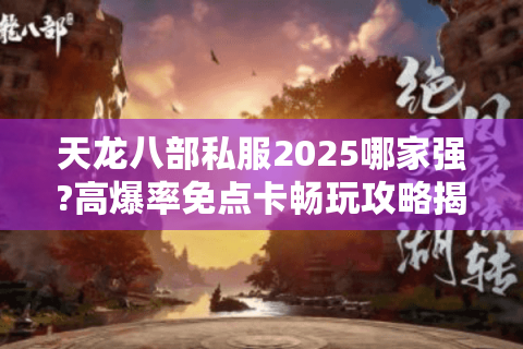 天龙八部私服2025哪家强?高爆率免点卡畅玩攻略揭秘 天龙八部私服2025哪家强?高爆率免点卡畅玩攻略揭秘