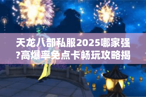 天龙八部私服2025哪家强?高爆率免点卡畅玩攻略揭秘
