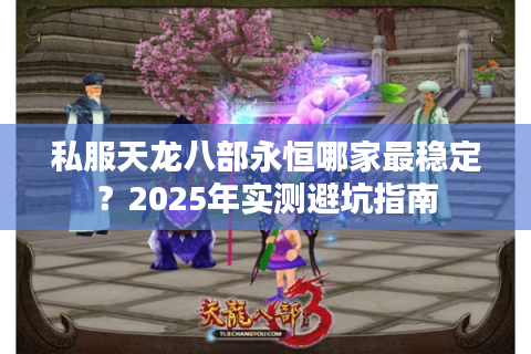 私服天龙八部永恒哪家最稳定?2025年实测避坑指南 私服天龙八部永恒哪家最稳定?2025年实测避坑指南