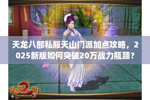 天龙八部私服天山门派加点攻略，2025新版如何突破20万战力瓶颈？