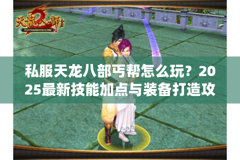 私服天龙八部丐帮怎么玩？2025最新技能加点与装备打造攻略