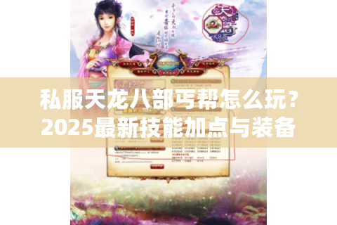 私服天龙八部丐帮怎么玩？2025最新技能加点与装备打造攻略