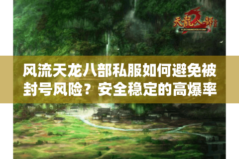 风流天龙八部私服如何避免被封号风险？安全稳定的高爆率版本推荐