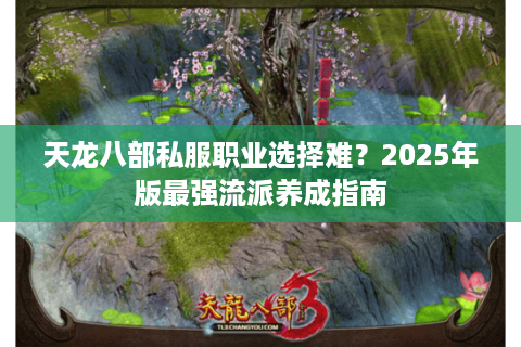 天龙八部私服职业选择难？2025年版最强流派养成指南