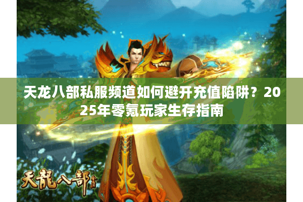 天龙八部私服频道如何避开充值陷阱？2025年零氪玩家生存指南