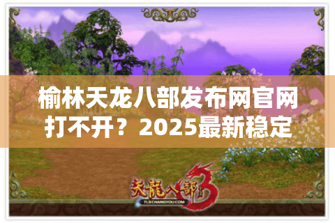 榆林天龙八部发布网官网打不开?2025最新稳定入口及下载教程 榆林天龙八部发布网官网打不开?2025最新稳定入口及下载教程