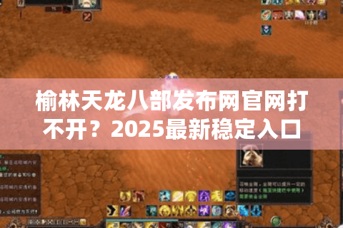 榆林天龙八部发布网官网打不开？2025最新稳定入口及下载教程