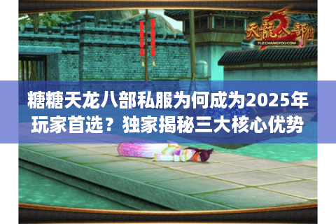 糖糖天龙八部私服为何成为2025年玩家首选？独家揭秘三大核心优势