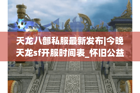 天龙八部私服最新发布|今晚天龙sf开服时间表_怀旧公益版推荐
