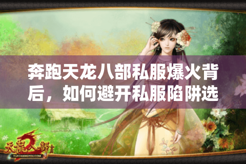 奔跑天龙八部私服爆火背后，如何避开私服陷阱选对良心版本？