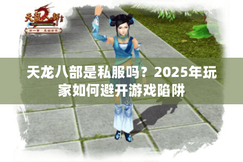 天龙八部是私服吗？2025年玩家如何避开游戏陷阱