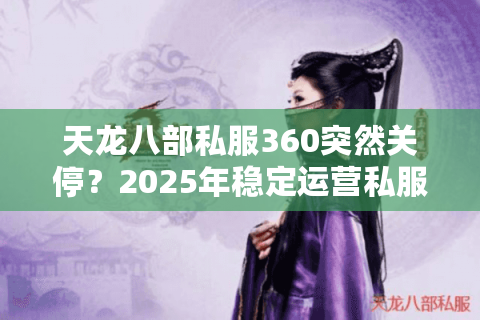 天龙八部私服360突然关停？2025年稳定运营私服推荐