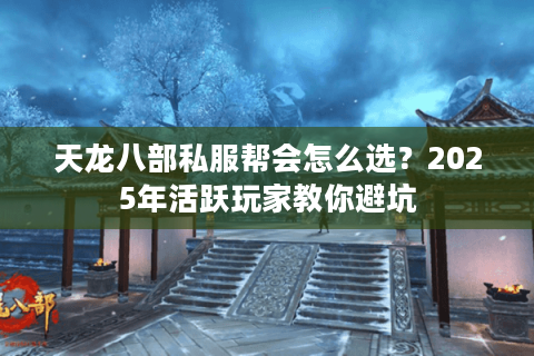 天龙八部私服帮会怎么选?2025年活跃玩家教你避坑 天龙八部私服帮会怎么选?2025年活跃玩家教你避坑