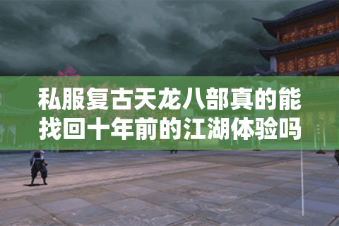 私服复古天龙八部真的能找回十年前的江湖体验吗？