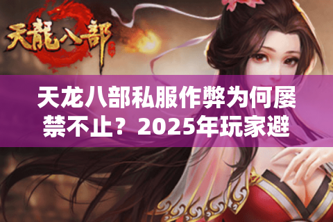 天龙八部私服作弊为何屡禁不止？2025年玩家避坑指南