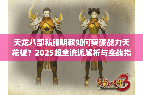 天龙八部私服明教如何突破战力天花板?2025超全流派解析与实战指南 天龙八部私服明教如何突破战力天花板?2025超全流派解析与实战指南