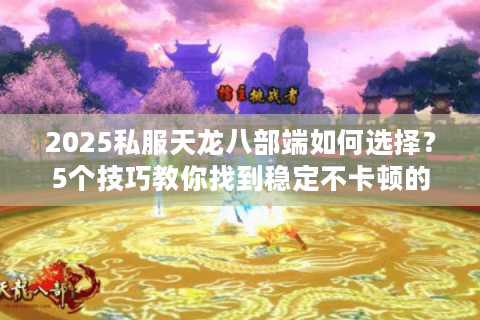 2025私服天龙八部端如何选择？5个技巧教你找到稳定不卡顿的服务器