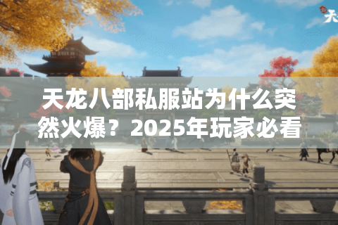 天龙八部私服站为什么突然火爆?2025年玩家必看避坑指南 天龙八部私服站为什么突然火爆?2025年玩家必看避坑指南