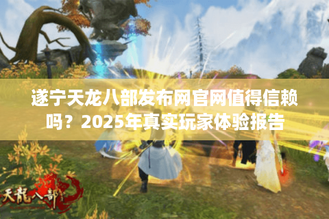 遂宁天龙八部发布网官网值得信赖吗？2025年真实玩家体验报告