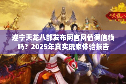 遂宁天龙八部发布网官网值得信赖吗？2025年真实玩家体验报告