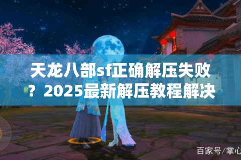 天龙八部sf正确解压失败？2025最新解压教程解决闪退封号难题