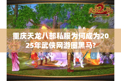 重庆天龙八部私服为何成为2025年武侠网游圈黑马?