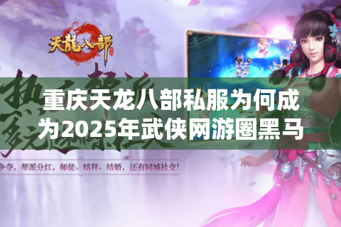 重庆天龙八部私服为何成为2025年武侠网游圈黑马?
